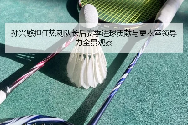 孙兴慜担任热刺队长后赛季进球贡献与更衣室领导力全景观察