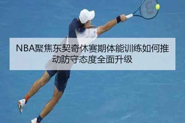 NBA聚焦东契奇休赛期体能训练如何推动防守态度全面升级