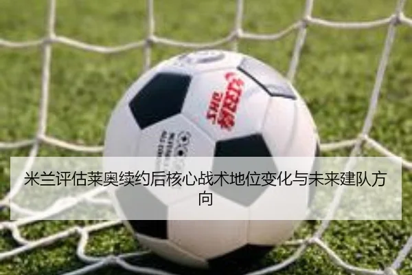 米兰评估莱奥续约后核心战术地位变化与未来建队方向