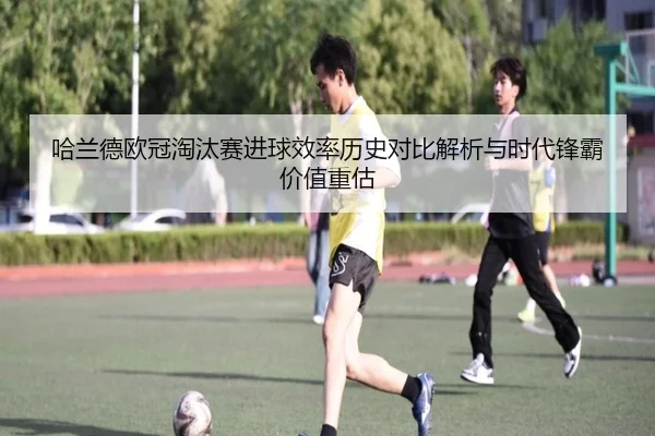 哈兰德欧冠淘汰赛进球效率历史对比解析与时代锋霸价值重估