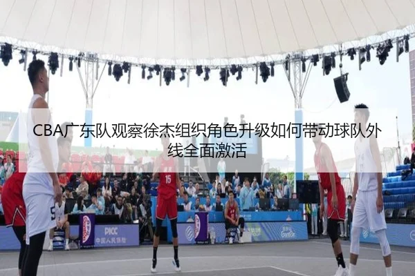 CBA广东队观察徐杰组织角色升级如何带动球队外线全面激活