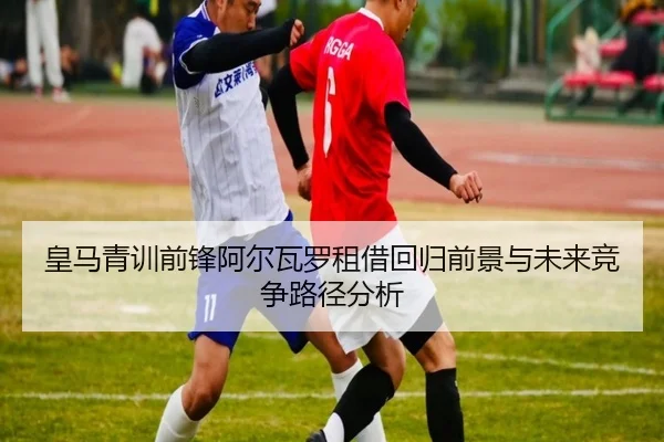 皇马青训前锋阿尔瓦罗租借回归前景与未来竞争路径分析