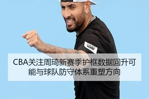CBA关注周琦新赛季护框数据回升可能与球队防守体系重塑方向